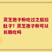 灵芝孢子粉吃过之后拉肚子？灵芝孢子粉可以长期吃吗
