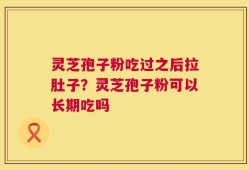 灵芝孢子粉吃过之后拉肚子？灵芝孢子粉可以长期吃吗
