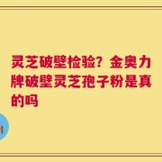 灵芝破壁检验？金奥力牌破壁灵芝孢子粉是真的吗