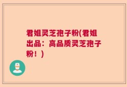 君姐灵芝孢子粉(君姐出品：高品质灵芝孢子粉！)