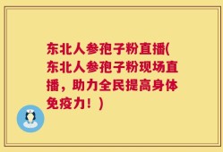 东北人参孢子粉直播(东北人参孢子粉现场直播，助力全民提高身体免疫力！)