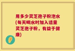 用多少灵芝孢子粉泡水(每天喝水时加入适量灵芝孢子粉，有益于健康)