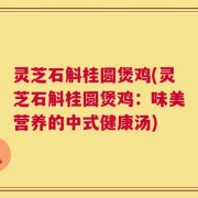 灵芝石斛桂圆煲鸡(灵芝石斛桂圆煲鸡：味美营养的中式健康汤)