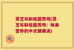 灵芝石斛桂圆煲鸡(灵芝石斛桂圆煲鸡：味美营养的中式健康汤)