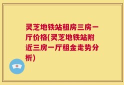 灵芝地铁站租房三房一厅价格(灵芝地铁站附近三房一厅租金走势分析)