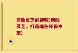 回收灵芝的视频(回收灵芝，打造绿色环保生态)