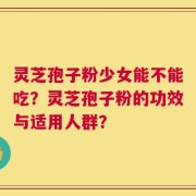 灵芝孢子粉少女能不能吃？灵芝孢子粉的功效与适用人群？