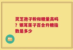灵芝孢子粉和糖量高吗？银耳莲子百合升糖指数是多少