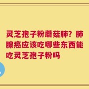 灵芝孢子粉蘑菇肺？肺腺癌应该吃哪些东西能吃灵芝孢子粉吗