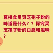 直接食用灵芝孢子粉的味道是什么？？探究灵芝孢子粉的口感和滋味？