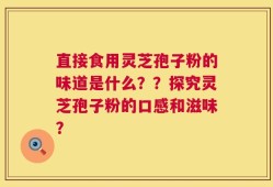 直接食用灵芝孢子粉的味道是什么？？探究灵芝孢子粉的口感和滋味？