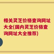 相关灵芝价格查询网址大全(国内灵芝价格查询网址大全推荐)