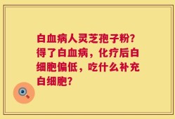 白血病人灵芝孢子粉？得了白血病，化疗后白细胞偏低，吃什么补充白细胞？