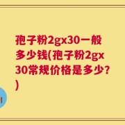 孢子粉2gx30一般多少钱(孢子粉2gx30常规价格是多少？)