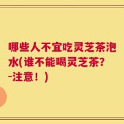 哪些人不宜吃灵芝茶泡水(谁不能喝灵芝茶？-注意！)