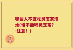 哪些人不宜吃灵芝茶泡水(谁不能喝灵芝茶？-注意！)