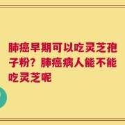 肺癌早期可以吃灵芝孢子粉？肺癌病人能不能吃灵芝呢