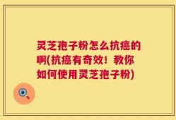 灵芝孢子粉怎么抗癌的啊(抗癌有奇效！教你如何使用灵芝孢子粉)