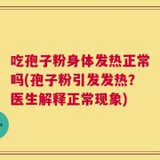吃孢子粉身体发热正常吗(孢子粉引发发热？医生解释正常现象)