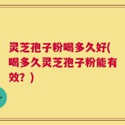 灵芝孢子粉喝多久好(喝多久灵芝孢子粉能有效？)