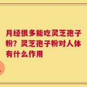 月经很多能吃灵芝孢子粉？灵芝孢子粉对人体有什么作用