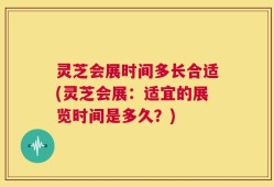 灵芝会展时间多长合适(灵芝会展：适宜的展览时间是多久？)