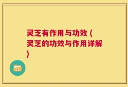 灵芝有作用与功效 (灵芝的功效与作用详解)