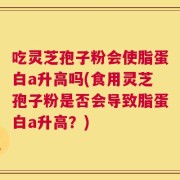 吃灵芝孢子粉会使脂蛋白a升高吗(食用灵芝孢子粉是否会导致脂蛋白a升高？)