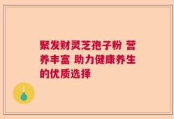 聚发财灵芝孢子粉 营养丰富 助力健康养生的优质选择