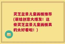 灵芝盆景儿童画板推荐(萌娃创意大爆发！这些灵芝盆景儿童画板真的太好看啦！)