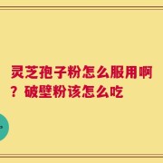 灵芝孢子粉怎么服用啊？破壁粉该怎么吃