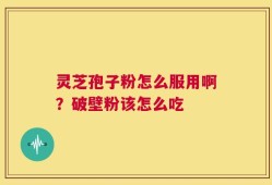 灵芝孢子粉怎么服用啊？破壁粉该怎么吃