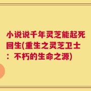 小说说千年灵芝能起死回生(重生之灵芝卫士：不朽的生命之源)