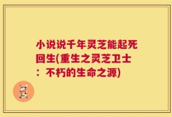 小说说千年灵芝能起死回生(重生之灵芝卫士：不朽的生命之源)