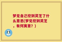 梦见自己挖到灵芝了什么意思(梦见挖到灵芝，有何寓意？)