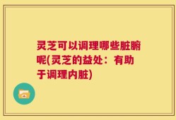 灵芝可以调理哪些脏腑呢(灵芝的益处：有助于调理内脏)