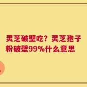 灵芝破壁吃？灵芝孢子粉破壁99%什么意思
