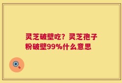 灵芝破壁吃？灵芝孢子粉破壁99%什么意思