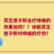 灵芝孢子粉治疗哮喘的效果如何？？详解灵芝孢子粉对哮喘的疗效？