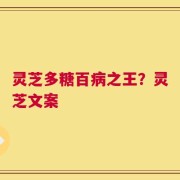 灵芝多糖百病之王？灵芝文案