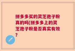 拼多多买的灵芝孢子粉真的吗(拼多多上的灵芝孢子粉是否真实有效？