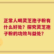 正常人喝灵芝孢子粉有什么好处？探究灵芝孢子粉的功效与益处？