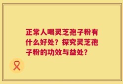 正常人喝灵芝孢子粉有什么好处？探究灵芝孢子粉的功效与益处？