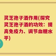 灵芝孢子酒作用(探究灵芝孢子酒的功效：提高免疫力、调节血糖水平)