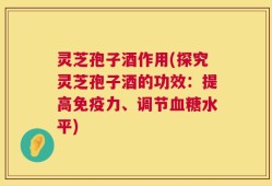 灵芝孢子酒作用(探究灵芝孢子酒的功效：提高免疫力、调节血糖水平)