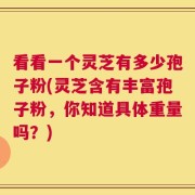 看看一个灵芝有多少孢子粉(灵芝含有丰富孢子粉，你知道具体重量吗？)