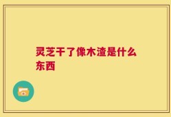 灵芝干了像木渣是什么东西