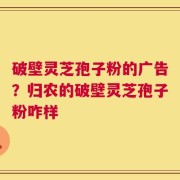 破壁灵芝孢子粉的广告？归农的破壁灵芝孢子粉咋样