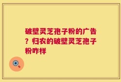 破壁灵芝孢子粉的广告？归农的破壁灵芝孢子粉咋样