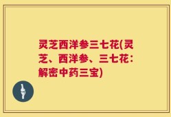 灵芝西洋参三七花(灵芝、西洋参、三七花：解密中药三宝)